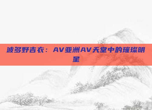 波多野吉衣：AV亚洲AV天堂中的璀璨明星